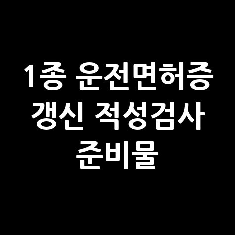 1종 운전면허증 갱신 적성검사 준비물 안내 바로가기