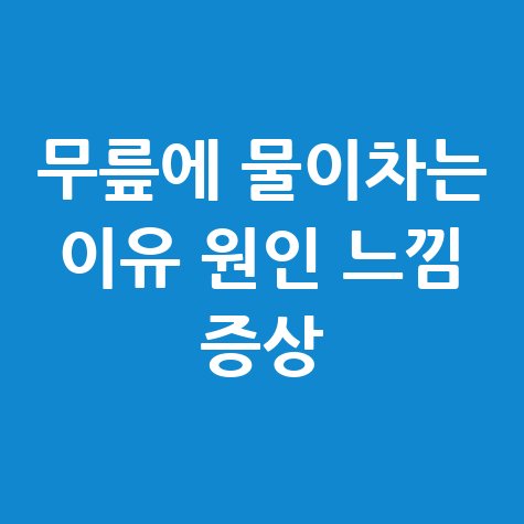 무릎에 물이 차는 이유와 증상