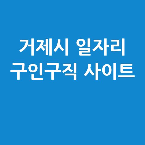 거제시 일자리 구인구직 사이트(공공근로, 알바, 고용센터)