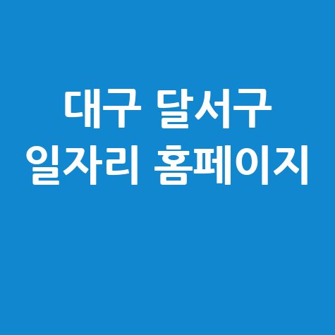 대구 달서구 일자리 홈페이지(구인구직, 공공일자리, 아르바이트, 노인 일자리)