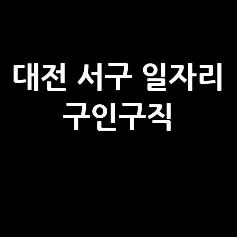 대전 서구 일자리 구인구직 사이트(공공근로, 알바, 고용센터)