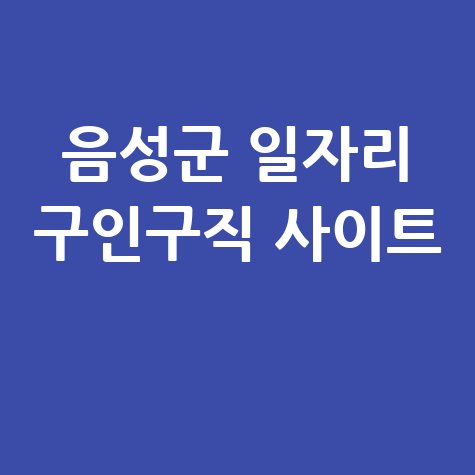음성군 일자리 구인구직 사이트(공공근로, 알바, 고용센터)