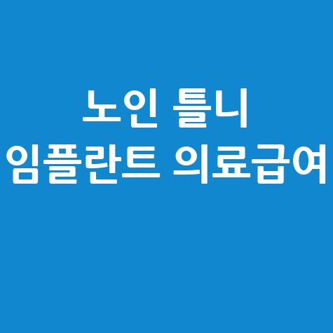 노인 틀니 임플란트 의료급여 지원 및 혜택 안내