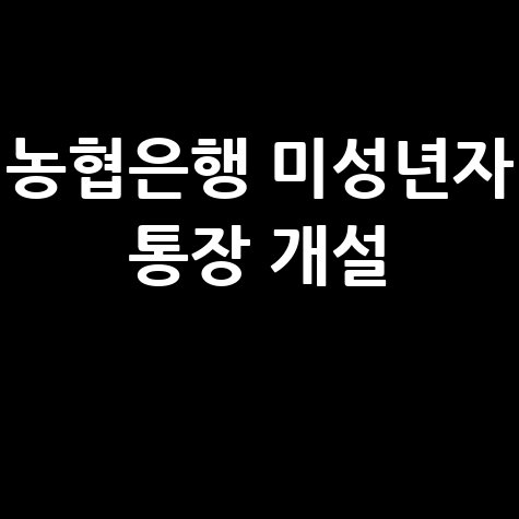 농협은행 미성년자 통장 개설 방법과 필요서류 안내