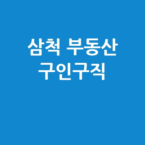 삼척 부동산 구인구직 최신 채용 정보 모음