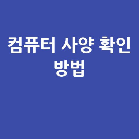 컴퓨터 사양 확인 방법 쉽게 따라하는 꿀팁 모음