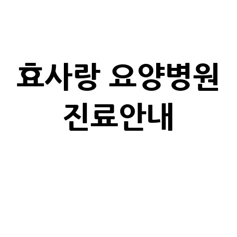 효사랑 요양병원 진료안내 및 입원 상담 안내