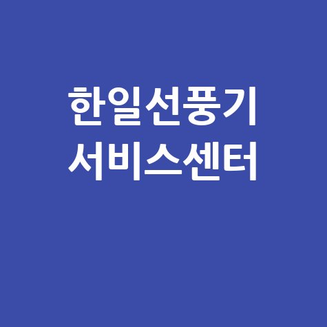 한일 선풍기 서비스센터 전국 지점 (부산, 광주, 창원, 대전) 완벽 안내!