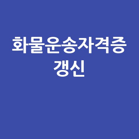화물운송자격증 갱신, 이것만 알면 끝! 기간, 방법, 적성검사, 미갱신
