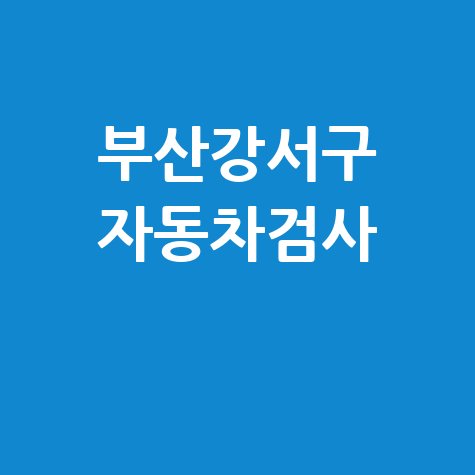 부산 강서구 자동차 검사소: 전화번호, 위치, 주소, 예약 총정리!