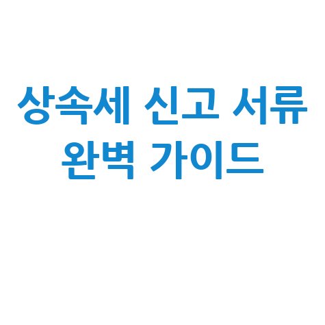 상속세 신고시 필요한 서류 완벽 가이드