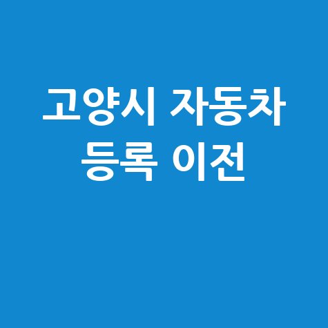 고양시 차량등록사업소 자동차 등록 이전 완벽 가이드