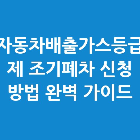 자동차배출가스등급제 조기폐차 신청 방법 완벽 가이드