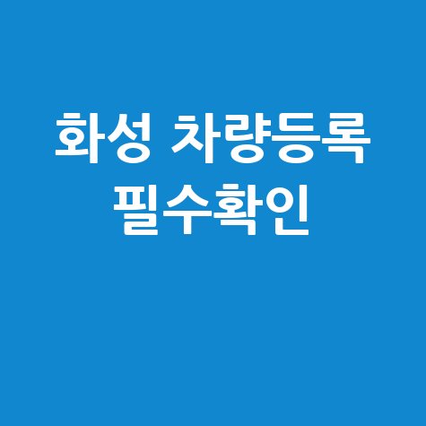화성시 차량등록사업소 방문 전 필수 확인사항