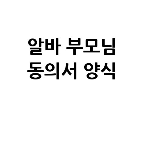 알바 부모님 동의서 양식 미성년자 고용 서류 완벽 가이드