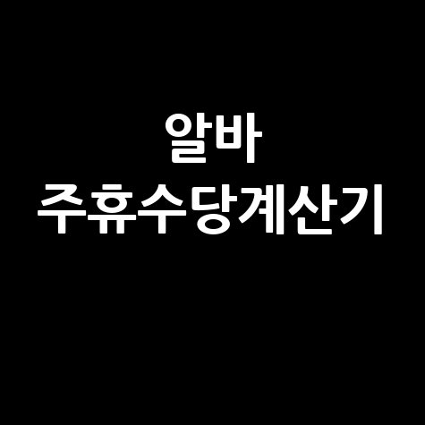 알바 주휴수당계산기 정확한 주휴수당 계산법 완벽 정리