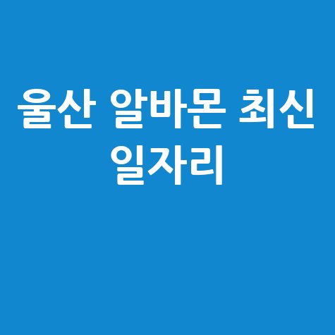 울산 알바몬 최신 일자리 구인구직 정보