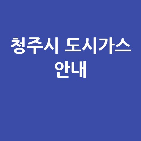 청주시 도시가스: 요금 조회, 신청, 해지, 고객센터 전화번호 및 홈페이지 안내