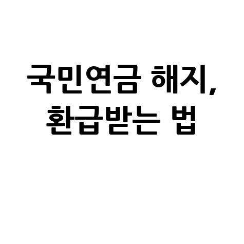 국민연금 해지 가능할까? 조건 및 환급금 신청 방법 총정리