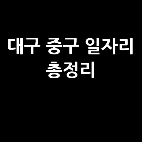 대구 중구 일자리 구인구직 사이트: 공공근로 알바 고용센터 총정리