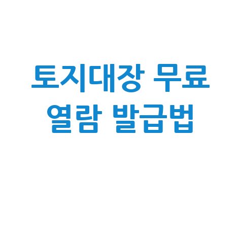 토지대장 무료열람 및 발급 절차 한눈에 보기