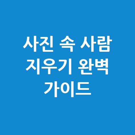 사람 지우는 어플 사용법 및 활용 팁 완벽 정리